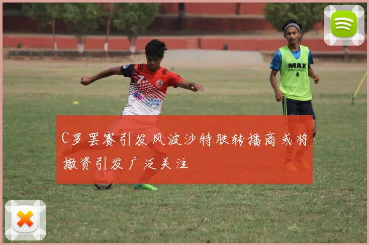 C罗罢赛引发风波沙特联转播商或将撤资引发广泛关注
