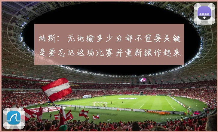纳斯：无论输多少分都不重要关键是要忘记这场比赛并重新振作起来