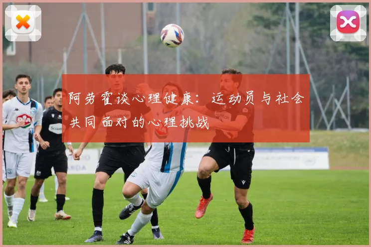 阿劳霍谈心理健康：运动员与社会共同面对的心理挑战