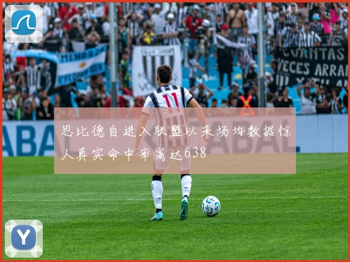 恩比德自进入联盟以来场均数据惊人真实命中率高达638