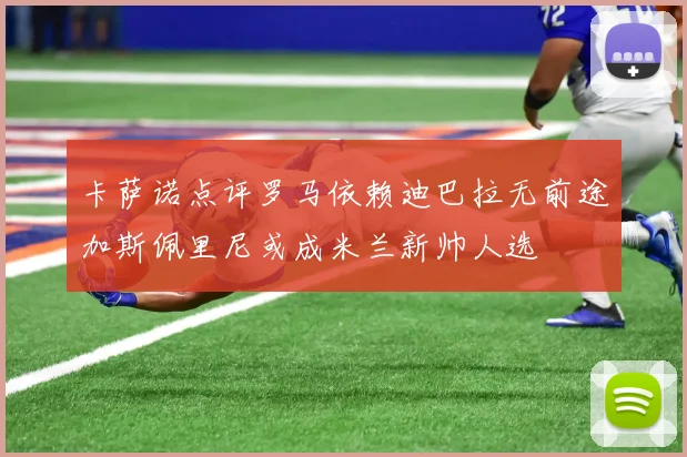 卡萨诺点评罗马依赖迪巴拉无前途加斯佩里尼或成米兰新帅人选