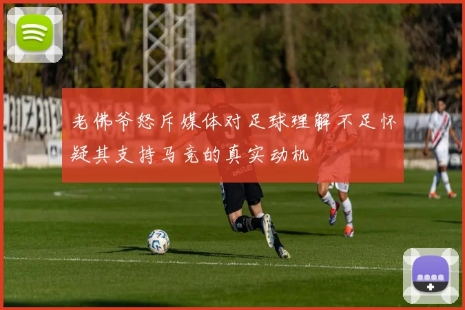 老佛爷怒斥媒体对足球理解不足怀疑其支持马竞的真实动机