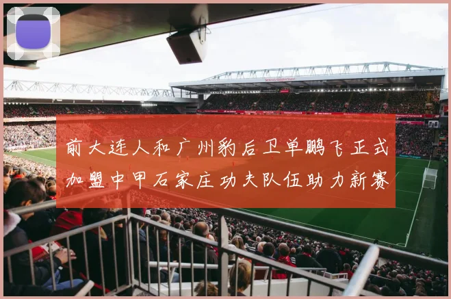 前大连人和广州豹后卫单鹏飞正式加盟中甲石家庄功夫队伍助力新赛季