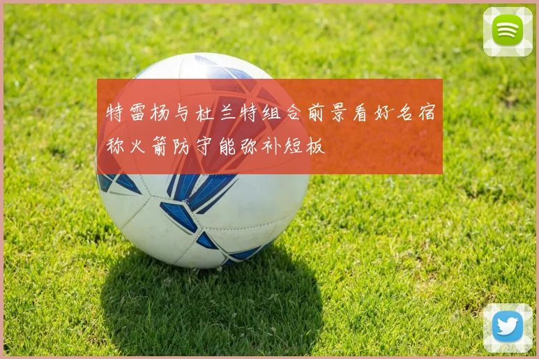 特雷杨与杜兰特组合前景看好名宿称火箭防守能弥补短板