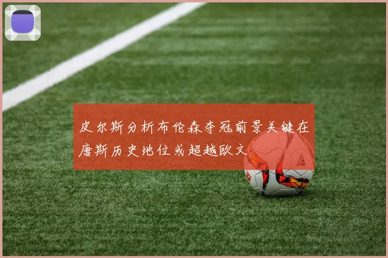 皮尔斯分析布伦森夺冠前景关键在唐斯历史地位或超越欧文