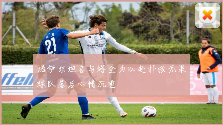诺伊尔坦言与塔全力以赴扑救无果球队落后心情沉重
