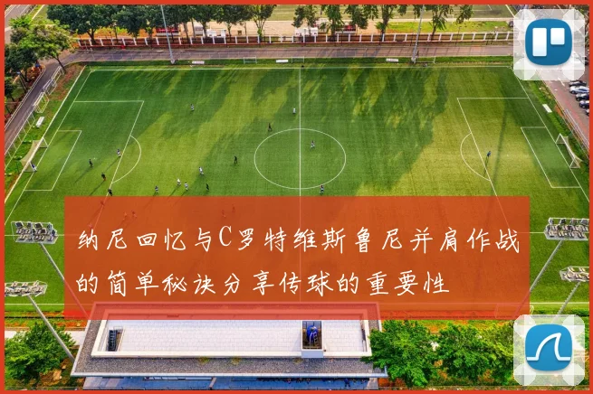 纳尼回忆与C罗特维斯鲁尼并肩作战的简单秘诀分享传球的重要性