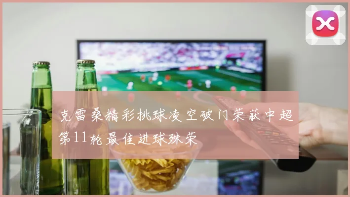 克雷桑精彩挑球凌空破门荣获中超第11轮最佳进球殊荣
