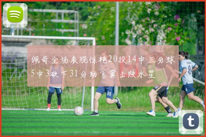佩奇全场表现惊艳20投14中三分球5中3砍下31分助飞翼击败水星