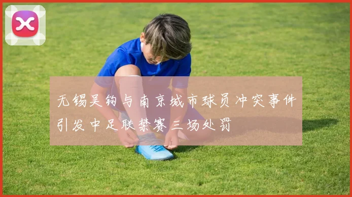 无锡吴钩与南京城市球员冲突事件引发中足联禁赛三场处罚