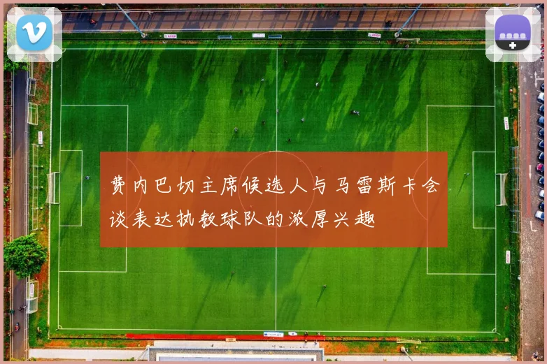 费内巴切主席候选人与马雷斯卡会谈表达执教球队的浓厚兴趣