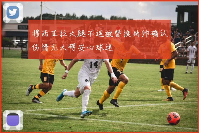 穆西亚拉大腿不适被替换纳帅确认伤情无大碍安心球迷