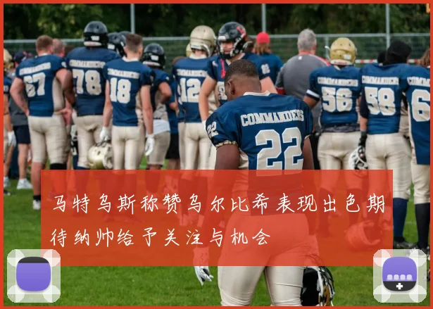 马特乌斯称赞乌尔比希表现出色期待纳帅给予关注与机会