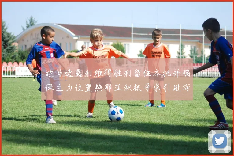 迪马透露利雅得胜利留住本托并确保主力位置热那亚积极寻求引进海因