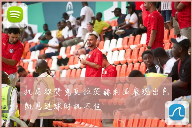 托尼称赞克瓦拉茨赫利亚表现出色凯恩进球时机不佳