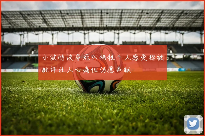 小波特谈争冠队牺牲个人感受称被批评让人心痛但仍愿奉献