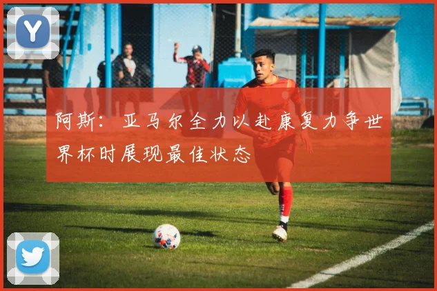 阿斯：亚马尔全力以赴康复力争世界杯时展现最佳状态