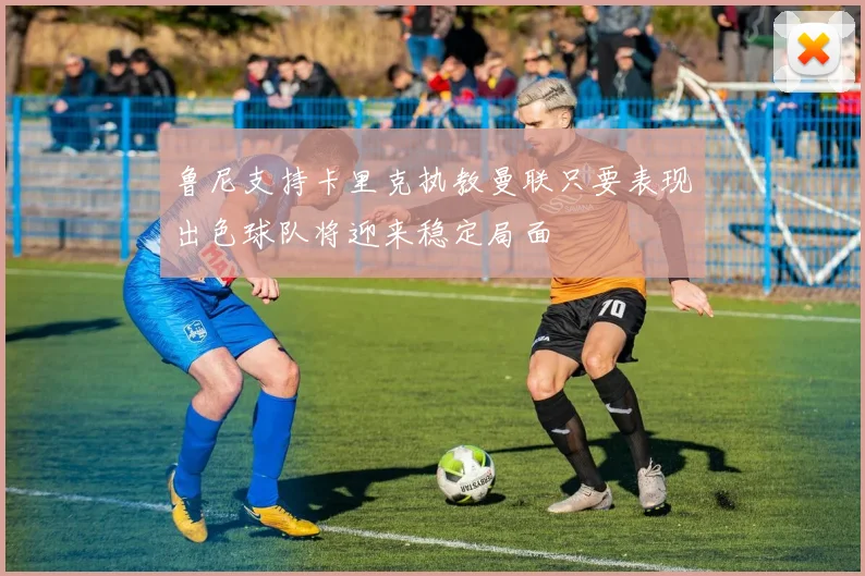 鲁尼支持卡里克执教曼联只要表现出色球队将迎来稳定局面