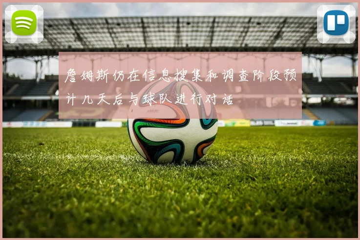 詹姆斯仍在信息搜集和调查阶段预计几天后与球队进行对话