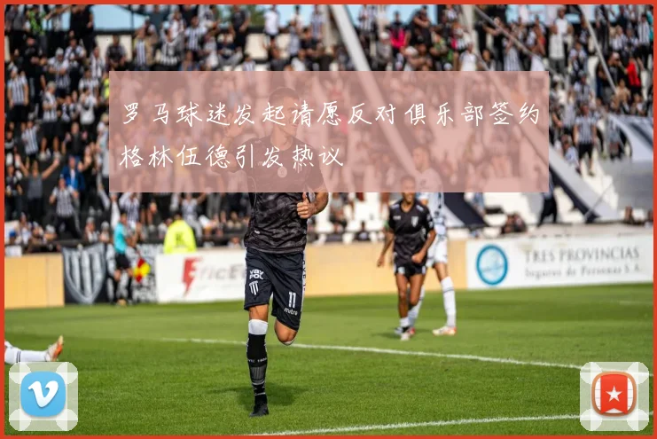 罗马球迷发起请愿反对俱乐部签约格林伍德引发热议