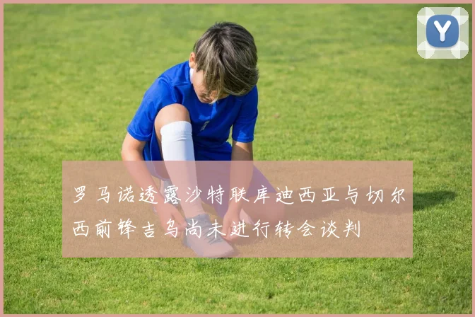 罗马诺透露沙特联库迪西亚与切尔西前锋吉乌尚未进行转会谈判