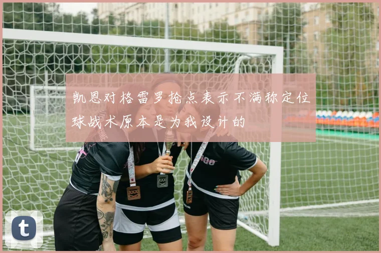 凯恩对格雷罗抢点表示不满称定位球战术原本是为我设计的