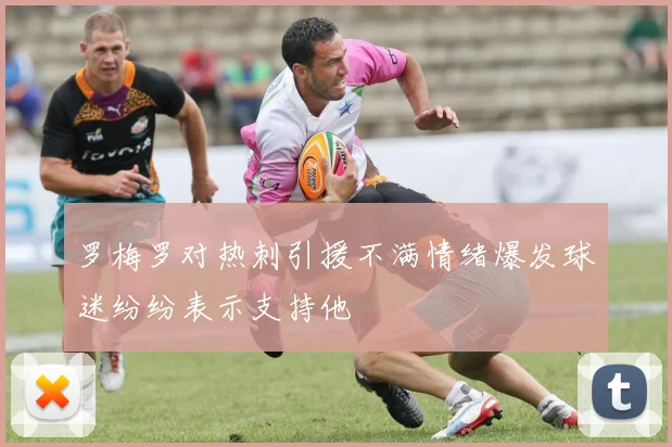 罗梅罗对热刺引援不满情绪爆发球迷纷纷表示支持他