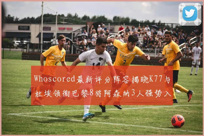 Whoscored最新评分阵容揭晓K77与杜埃领衔巴黎8将阿森纳3人强势入选