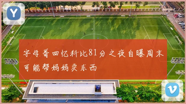 字母哥回忆科比81分之夜自曝周末可能帮妈妈卖东西